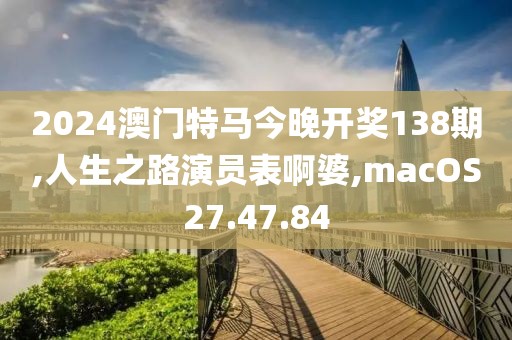 2024澳门特马今晚开奖138期,人生之路演员表啊婆,macOS27.47.84