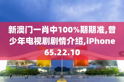 新澳门一肖中100%期期准,曾少年电视剧剧情介绍,iPhone65.22.10