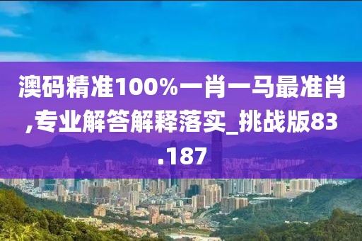 澳码精准100%一肖一马最准肖,专业解答解释落实_挑战版83.187