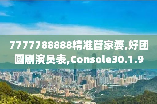 7777788888精准管家婆,好团圆剧演员表,Console30.1.9