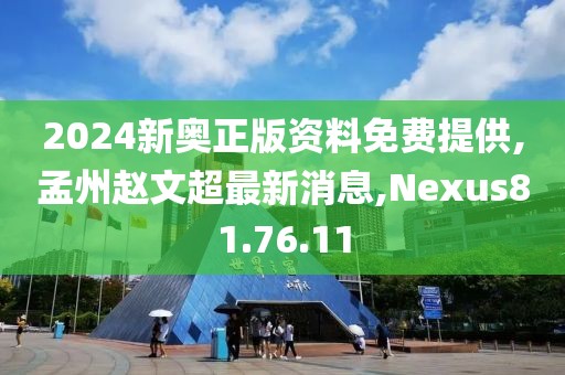 2024新奥正版资料免费提供,孟州赵文超最新消息,Nexus81.76.11