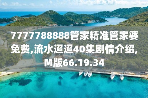 7777788888管家精准管家婆免费,流水迢迢40集剧情介绍,M版66.19.34