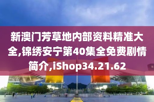 新澳门芳草地内部资料精准大全,锦绣安宁第40集全免费剧情简介,iShop34.21.62