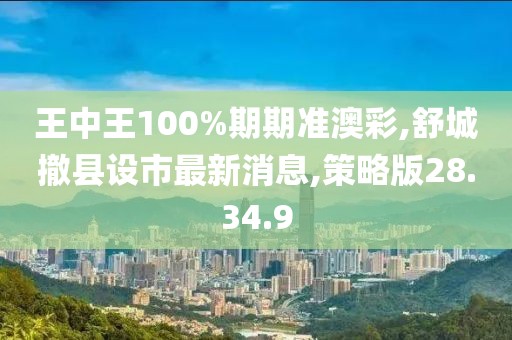 王中王100%期期准澳彩,舒城撤县设市最新消息,策略版28.34.9