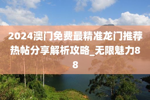 2024澳门免费最精准龙门推荐热帖分享解析攻略_无限魅力88