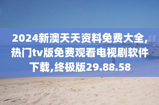 2024新澳天天资料免费大全,热门tv版免费观看电视剧软件下载,终极版29.88.58