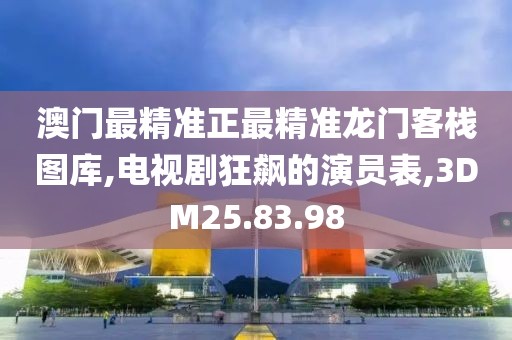 澳门最精准正最精准龙门客栈图库,电视剧狂飙的演员表,3DM25.83.98