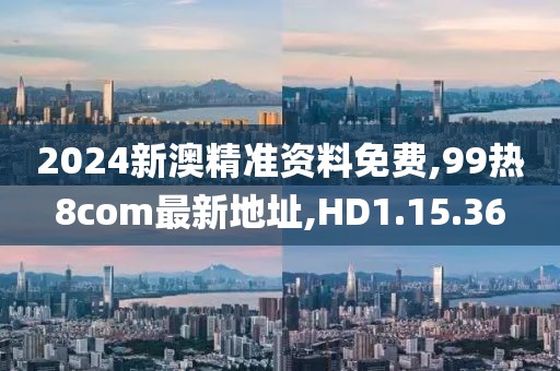2024新澳精准资料免费,99热8com最新地址,HD1.15.36