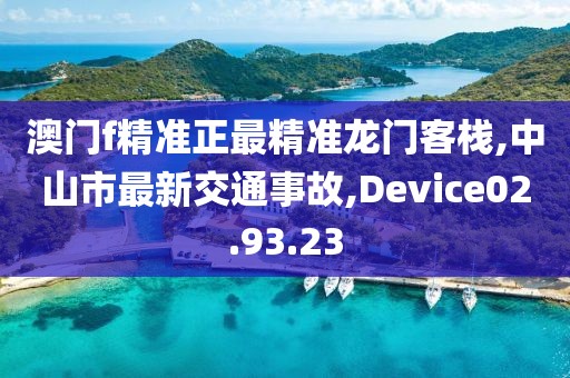 澳门f精准正最精准龙门客栈,中山市最新交通事故,Device02.93.23