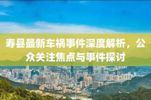 寿县最新车祸事件深度解析，公众关注焦点与事件探讨