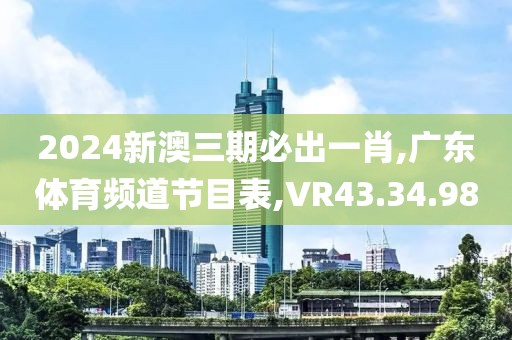 2024新澳三期必出一肖,广东体育频道节目表,VR43.34.98