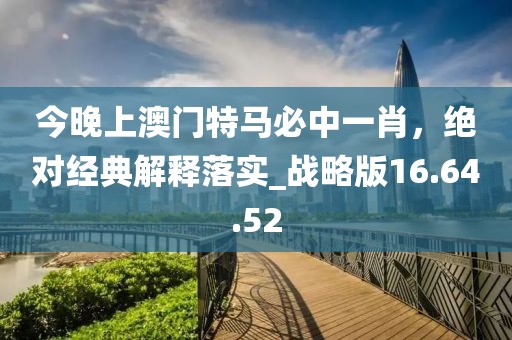 今晚上澳门特马必中一肖，绝对经典解释落实_战略版16.64.52