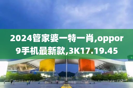 2024管家婆一特一肖,oppor9手机最新款,3K17.19.45