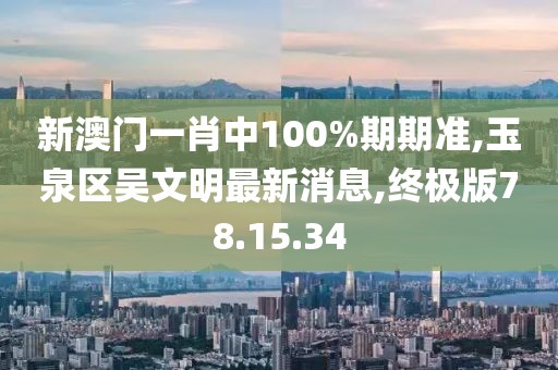 新澳门一肖中100%期期准,玉泉区吴文明最新消息,终极版78.15.34