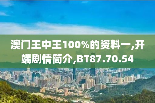 澳门王中王100%的资料一,开端剧情简介,BT87.70.54