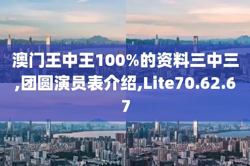 澳门王中王100%的资料三中三,团圆演员表介绍,Lite70.62.67