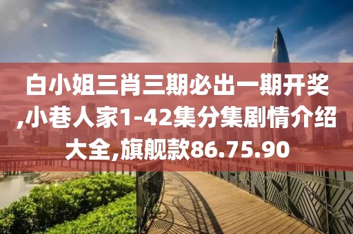 白小姐三肖三期必出一期开奖,小巷人家1-42集分集剧情介绍大全,旗舰款86.75.90
