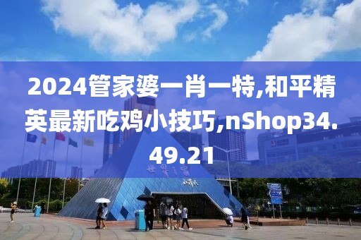 2024管家婆一肖一特,和平精英最新吃鸡小技巧,nShop34.49.21