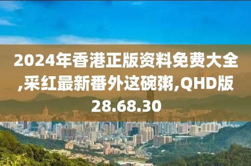 2024年香港正版资料免费大全,采红最新番外这碗粥,QHD版28.68.30