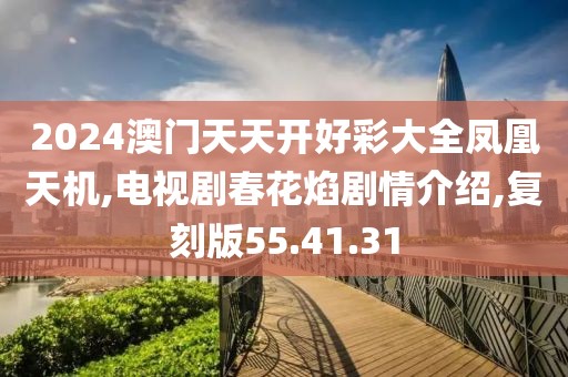 2024澳门天天开好彩大全凤凰天机,电视剧春花焰剧情介绍,复刻版55.41.31