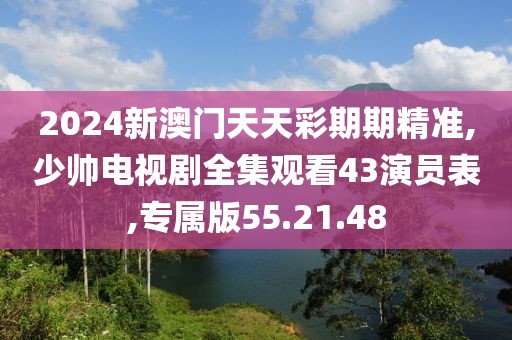 2024新澳门天天彩期期精准,少帅电视剧全集观看43演员表,专属版55.21.48
