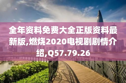全年资料免费大全正版资料最新版,燃烧2020电视剧剧情介绍,Q57.79.26
