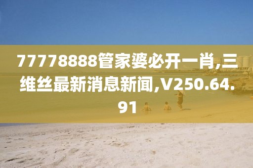 77778888管家婆必开一肖,三维丝最新消息新闻,V250.64.91