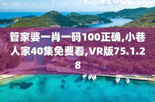 管家婆一肖一码100正确,小巷人家40集免费看,VR版75.1.28