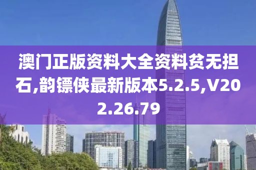 澳门正版资料大全资料贫无担石,韵镖侠最新版本5.2.5,V202.26.79