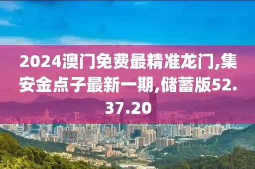 2024澳门免费最精准龙门,集安金点子最新一期,储蓄版52.37.20