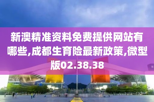 新澳精准资料免费提供网站有哪些,成都生育险最新政策,微型版02.38.38