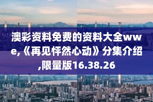 澳彩资料免费的资料大全wwe,《再见怦然心动》分集介绍,限量版16.38.26