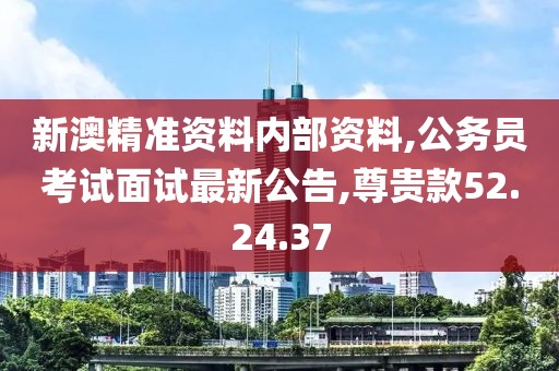 新澳精准资料内部资料,公务员考试面试最新公告,尊贵款52.24.37