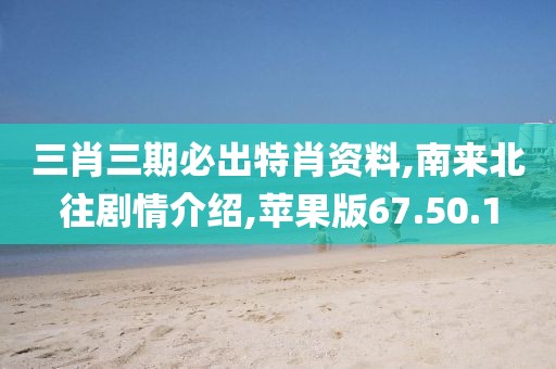 三肖三期必出特肖资料,南来北往剧情介绍,苹果版67.50.1