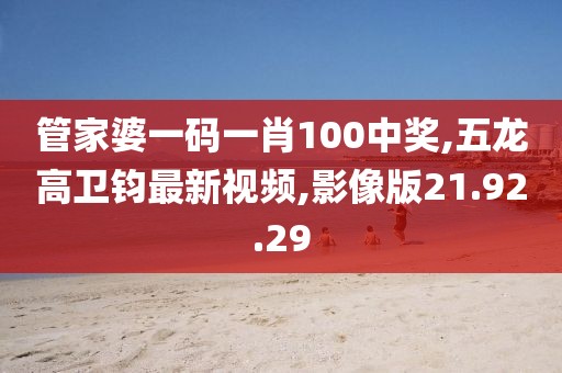 管家婆一码一肖100中奖,五龙高卫钧最新视频,影像版21.92.29