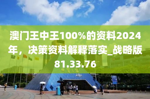 澳门王中王100%的资料2024年，决策资料解释落实_战略版81.33.76