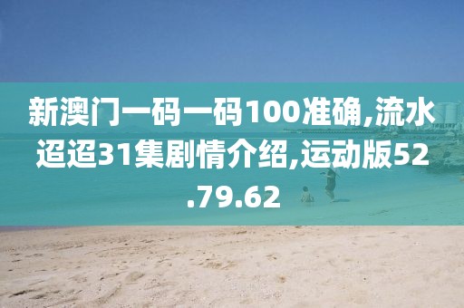 新澳门一码一码100准确,流水迢迢31集剧情介绍,运动版52.79.62