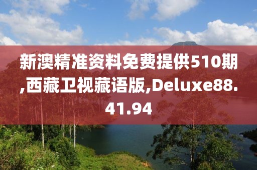 新澳精准资料免费提供510期,西藏卫视藏语版,Deluxe88.41.94
