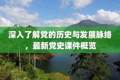 深入了解党的历史与发展脉络，最新党史课件概览