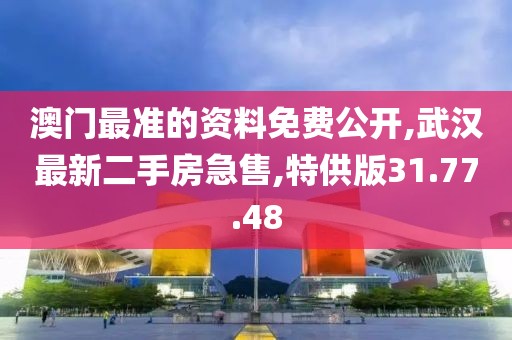 澳门最准的资料免费公开,武汉最新二手房急售,特供版31.77.48