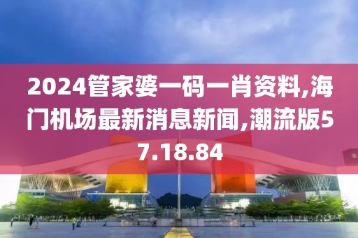 2024管家婆一码一肖资料,海门机场最新消息新闻,潮流版57.18.84