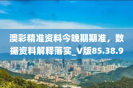 澳彩精准资料今晚期期准，数据资料解释落实_V版85.38.90