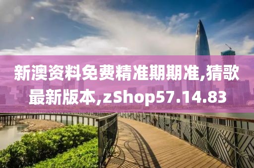 新澳资料免费精准期期准,猜歌最新版本,zShop57.14.83