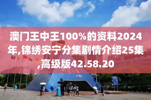澳门王中王100%的资料2024年,锦绣安宁分集剧情介绍25集,高级版42.58.20
