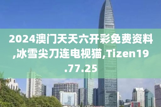 2024澳门天天六开彩免费资料,冰雪尖刀连电视猫,Tizen19.77.25
