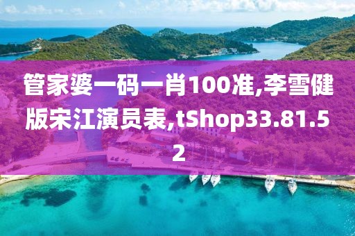 管家婆一码一肖100准,李雪健版宋江演员表,tShop33.81.52