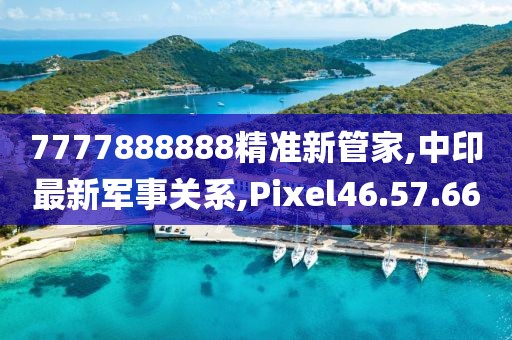 7777888888精准新管家,中印最新军事关系,Pixel46.57.66