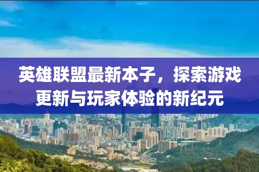英雄联盟最新本子，探索游戏更新与玩家体验的新纪元