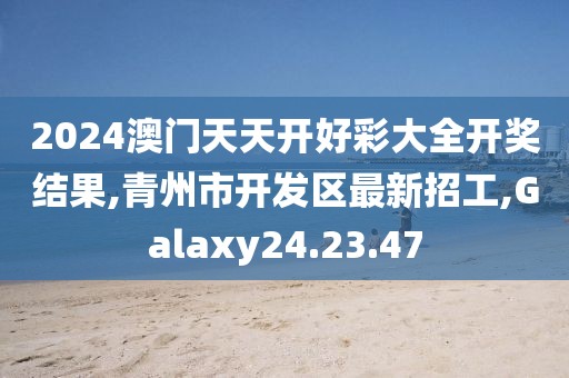 2024澳门天天开好彩大全开奖结果,青州市开发区最新招工,Galaxy24.23.47