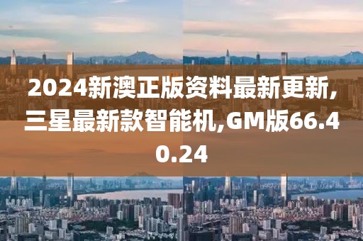 2024新澳正版资料最新更新,三星最新款智能机,GM版66.40.24